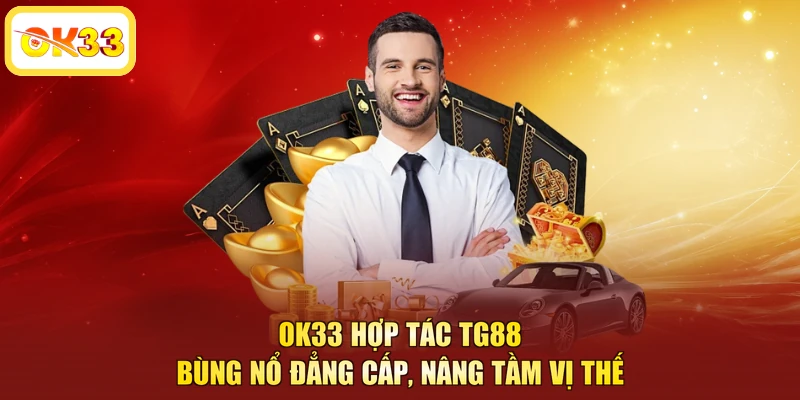 OK33 Hợp Tác TG88 - Bùng Nổ Đẳng Cấp, Nâng Tầm Vị Thế